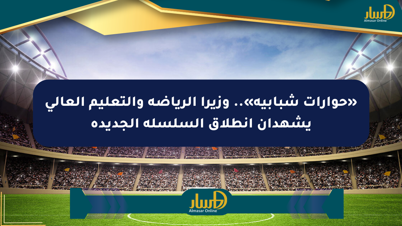 «حوارات شبابية».. وزيرا الرياضة والتعليم العالي يشهدان انطلاق السلسلة الجديدة